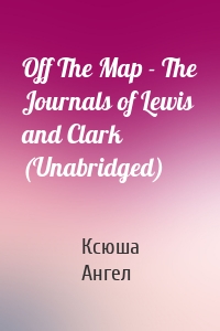 Off The Map - The Journals of Lewis and Clark (Unabridged)