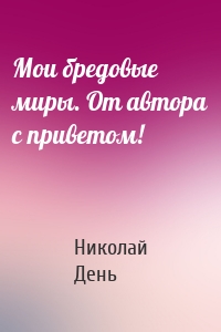 Мои бредовые миры. От автора с приветом!