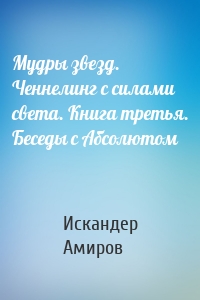 Мудры звезд. Ченнелинг с силами света. Книга третья. Беседы с Абсолютом