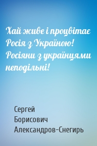 Хай живе і процвітає Росія з Україною! Росіяни з українцями неподільні!