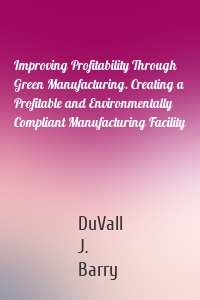 Improving Profitability Through Green Manufacturing. Creating a Profitable and Environmentally Compliant Manufacturing Facility