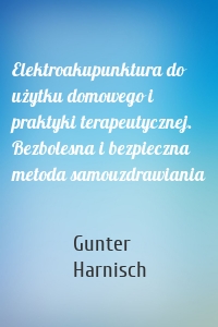 Elektroakupunktura do użytku domowego i praktyki terapeutycznej. Bezbolesna i bezpieczna metoda samouzdrawiania