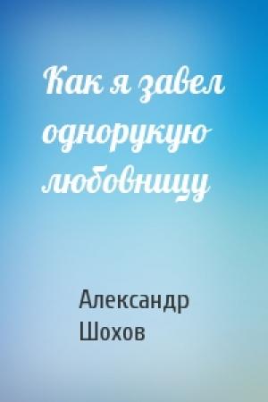 Обложка книги «Как я завел однорукую любовницу» — Александр Шохов