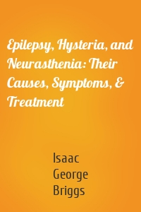 Epilepsy, Hysteria, and Neurasthenia: Their Causes, Symptoms, & Treatment