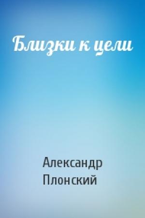 Обложка книги «Близки к цели» — Александр Плонский