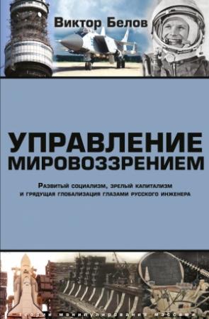 Обложка книги «Управление мировоззрением. Развитый социализм, зрелый капитализм и грядущая глобализация глазами русского инженера» — Виктор Белов