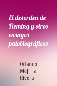 El desorden de Fleming y otros ensayos patobiográficos