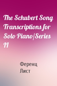 The Schubert Song Transcriptions for Solo Piano/Series II