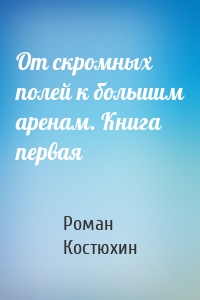 От скромных полей к большим аренам. Книга первая
