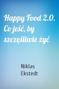 Happy Food 2.0. Co jeść, by szczęśliwie żyć