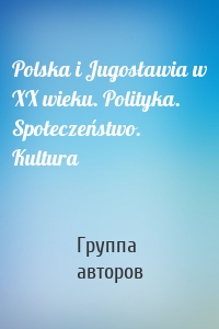 Polska i Jugosławia w XX wieku. Polityka. Społeczeństwo. Kultura