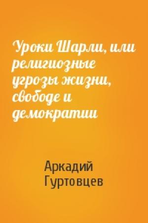 Обложка книги «Уроки Шарли, или религиозные угрозы жизни, свободе и демократии» — Аркадий Гуртовцев