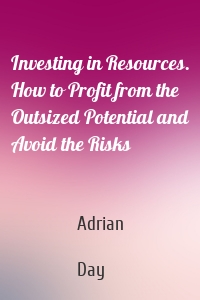 Investing in Resources. How to Profit from the Outsized Potential and Avoid the Risks