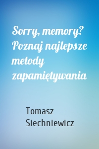Sorry, memory? Poznaj najlepsze metody zapamiętywania