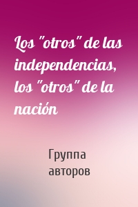 Los "otros" de las independencias, los "otros" de la nación