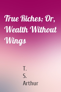 True Riches; Or, Wealth Without Wings