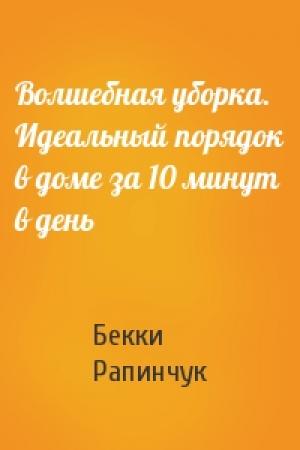 Обложка книги «Волшебная уборка. Идеальный порядок в доме за 10 минут в день» — Бекки Рапинчук