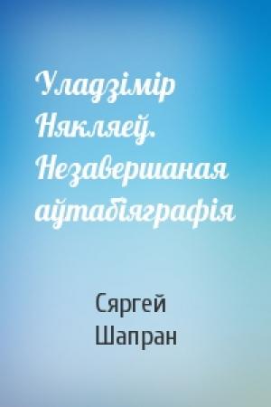 Обложка книги «Уладзімір Някляеў. Незавершаная аўтабіяграфія» — Сяргей Шапран
