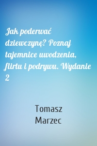 Jak poderwać dziewczynę? Poznaj tajemnice uwodzenia, flirtu i podrywu. Wydanie 2
