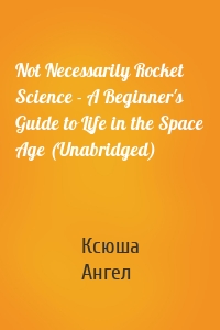 Not Necessarily Rocket Science - A Beginner's Guide to Life in the Space Age (Unabridged)