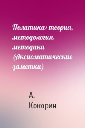 Обложка книги «Политика: теория, методология, методика (Аксиоматические заметки)» — А. Кокорин