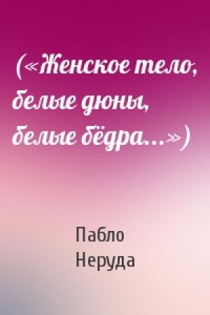 Обложка книги «(«Женское тело, белые дюны, белые бёдра...»)» — Пабло Неруда