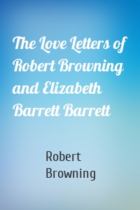 The Love Letters of Robert Browning and Elizabeth Barrett Barrett