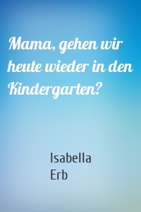 Mama, gehen wir heute wieder in den Kindergarten?