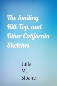 The Smiling Hill-Top, and Other California Sketches