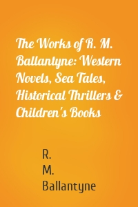 The Works of R. M. Ballantyne: Western Novels, Sea Tales, Historical Thrillers & Children's Books